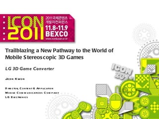 Trailblazing a New Pathway to the World of  Mobile Stereoscopic 3D Games LG 3D Game Converter John Kwon Director, Content & Application Mobile Communications Company LG Electronics 