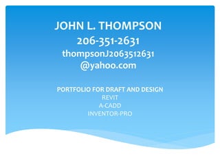 JOHN L. THOMPSON
206-351-2631
thompsonJ2063512631
@yahoo.com
PORTFOLIO FOR DRAFT AND DESIGN
REVIT
A-CADD
INVENTOR-PRO
 