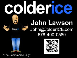 colderice
 coldericeJohn Lawson
             John Lawson
         John@ColderICE.com
              John@ ColderICE.com
            678-400-0580
                  678-400-0580



“The Ecommerce Guy”
 