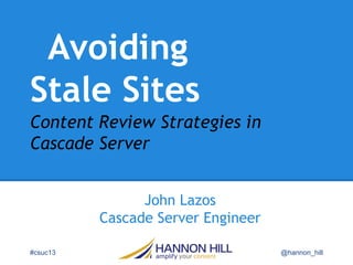 Avoiding
Stale Sites
John Lazos
Cascade Server Engineer
#csuc13 @hannon_hill
Content Review Strategies in
Cascade Server
 
