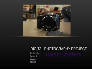 By: John Le Period 4 Viscom 11/2/10 DIGITAL PHOTOGRAPHY PROJECT TABLE OF CONTENTS 
