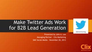 Make Twitter Ads Work
for B2B Lead Generation
Presented by John A. Lee
Managing Partner – Clix Marketing
SMX Social Media ...