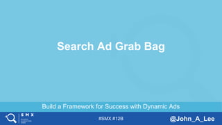 #SMX #12B @John_A_Lee
Build a Framework for Success with Dynamic Ads
Search Ad Grab Bag
 