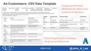 #SMX #12B @John_A_Lee
Ad Customizers: CSV Data Template
Customize the feed
attributes to reflect your
products or services.
Detail targeting by campaign,
ad group and keyword.
 