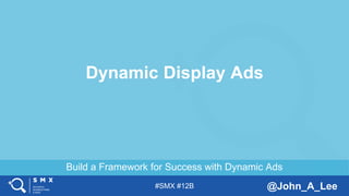 #SMX #12B @John_A_Lee
Build a Framework for Success with Dynamic Ads
Dynamic Display Ads
 