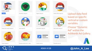#SMX #12B @John_A_Lee
Upload data feed
based on specific
vertical or custom
variables.
Choose “Dynamic
Ad” within the
AdWords Ad Gallery.
 