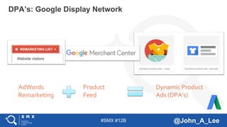 #SMX #12B @John_A_Lee
DPA’s: Google Display Network
AdWords
Remarketing
Product
Feed
Dynamic Product
Ads (DPA’s)
 