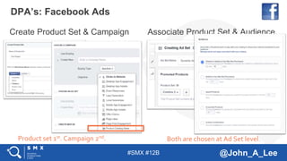 #SMX #12B @John_A_Lee
Create Product Set & Campaign Associate Product Set & Audience
DPA’s: Facebook Ads
Product set 1st. Campaign 2nd. Both are chosen at Ad Set level.
 