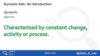 #SMX #12B @John_A_Lee
Dynamic Ads: An Introduction
adjective
 