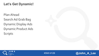 #SMX #12B @John_A_Lee
Plan Ahead
Search Ad Grab Bag
Dynamic Display Ads
Dynamic Product Ads
Scripts
Let’s Get Dynamic!
 