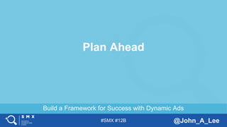 #SMX #12B @John_A_Lee
Build a Framework for Success with Dynamic Ads
Plan Ahead
 