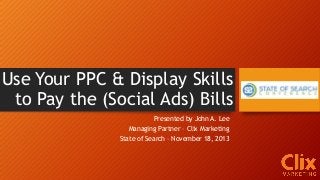 Use Your PPC & Display Skills
to Pay the (Social Ads) Bills
Presented by John A. Lee
Managing Partner – Clix Marketing
State of Search – November 18, 2013

 