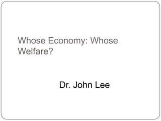 Whose Economy: Whose
Welfare?


        Dr. John Lee
 