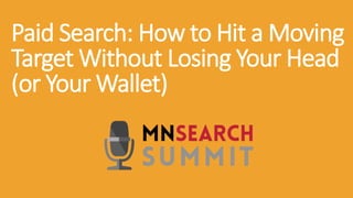 Paid Search: How to Hit a Moving
Target Without Losing Your Head
(or Your Wallet)
 