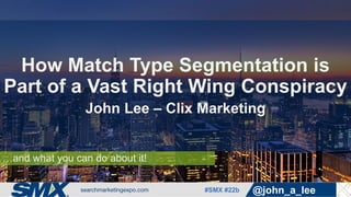 #SMX #22b @john_a_lee
…and what you can do about it!
How Match Type Segmentation is
Part of a Vast Right Wing Conspiracy
John Lee – Clix Marketing
 