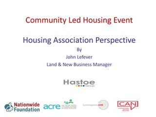 Community Led Housing Event
Housing Association Perspective
By
John Lefever
Land & New Business Manager
 