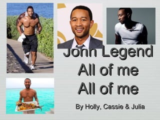 John LegendJohn Legend
All of meAll of me
All of meAll of me
By Holly, Cassie & JuliaBy Holly, Cassie & Julia
 