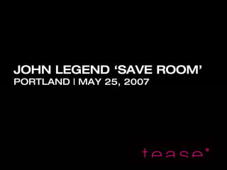 JOHN LEGEND ‘SAVE ROOM’
PORTLAND | MAY 25, 2007
 