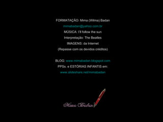 FORMATAÇÃO: Mima (Wilma) Badan [email_address] MÚSICA: I’ll follow the sun Interpretação: The Beatles IMAGENS: da Internet (Repasse com os devidos créditos) BLOG:  www.mimabadan.blogspot.com PPSs. e ESTÓRIAS INFANTIS em: www.slideshare.net/mimabadan 
