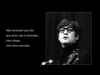 Não contaram pra nós  que amor não é acionado,  nem chega  com hora marcada.  