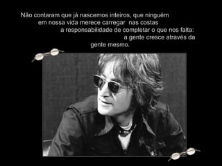 Não contaram que já nascemos inteiros, que ninguém  em nossa vida merece carregar  nas costas  a responsabilidade de completar o que nos falta:  a gente cresce através da gente mesmo.  
