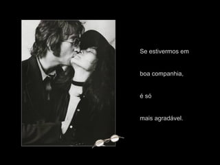 Se estivermos em  boa companhia,  é só  mais agradável. 