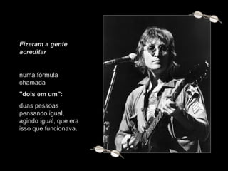Fizeram a gente acreditar  numa fórmula chamada  "dois em um":   duas pessoas pensando igual, agindo igual, que era isso que funcionava. 