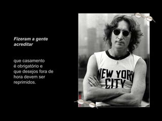 Fizeram a gente acreditar  que casamento é obrigatório e que desejos fora de hora devem ser reprimidos. 