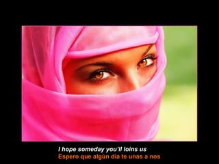 I hope someday you’ll loins us   Espero que algún día te unas a nos 