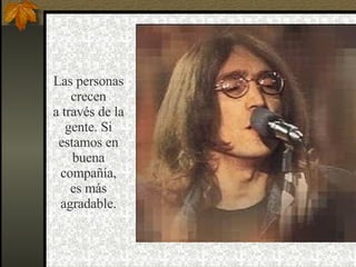 Las personas crecen a través de la gente. Si estamos en buena compañía, es más  agradable. 