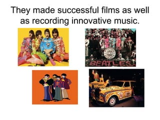 They made successful films as well
as recording innovative music.
 
