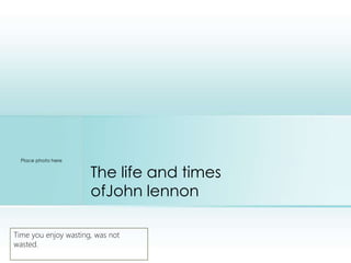 The life and times
ofJohn lennon
Time you enjoy wasting, was not
wasted.
Place photo here
 