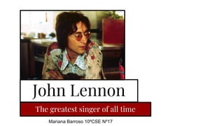 John Lennon
The greatest singer of all time
Mariana Barroso 10ºCSE Nº17
 