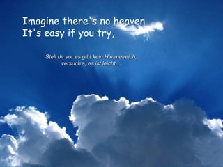 Imagine there's no heaven  It's easy if you try,  Stell dir vor es gibt kein Himmelreich,  versuch‘s, es ist leicht,… 