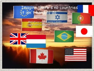 Imagine there's no countries  it isn't hard to do,  Stell dir vor es gibt keine Länder, es ist nicht schwer es zu tun,… 