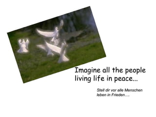 Imagine all the people  living life in peace...  Stell dir vor alle Menschen leben in Frieden…. 