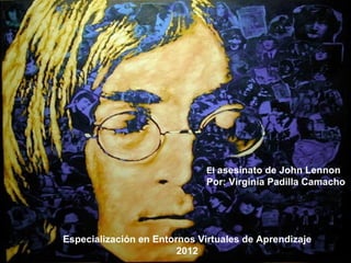 El asesinato de John Lennon
                              Por: Virginia Padilla Camacho




Especialización en Entornos Virtuales de Aprendizaje
                        2012
 