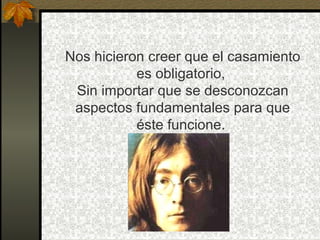 Nos hicieron creer que el casamiento
es obligatorio,
Sin importar que se desconozcan
aspectos fundamentales para que
éste funcione.
 