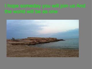 I hope someday you will join us And
the world will be as one

 