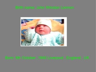 Birth name: John Winston Lennon

Born: 9th October ,1940 Liverpool , England , UK

 