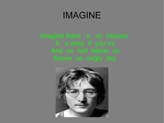 IMAGINE
Imagine there ? s no heaven
It ? s easy if you try
And no hell below us
Above us ongly sky.

 