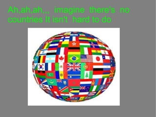 Ah,ah,ah,,, imagine there's no
countries It isn't hard to do

 