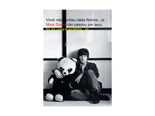 Você não perdeu nada Norma...rs Mark David  não passou por aqui, foi só uma marolinha...rs 