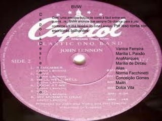 BVIW Depois  Deste teatro Com  uma amostra fictícia de como é fácil entrar em  guerra...rs...BVIW anuncia que sempre Dá chance para a paz conforme um dos desejos do John Lennon . Por isso conta com escritoras brilhantes: Vanice Ferreira Marília L.Paixão AnaMarques Marília de Dirceu Alias Norma Facchinetti Conceição Gomes Maith Dolce Vita 