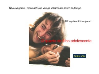 Não exagerem, meninas! Não vamos voltar tanto assim ao tempo Até aqui está bom para... O quarto do filho adolescente Dolce Vita 