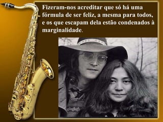 Fizeram-nos acreditar que só há uma fórmula de ser feliz, a mesma para todos, e os que escapam dela estão condenados à marginalidade .  