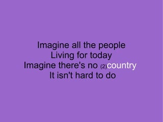 Imagine all the people
Living for today
Imagine there's no (2)country
It isn't hard to do

 