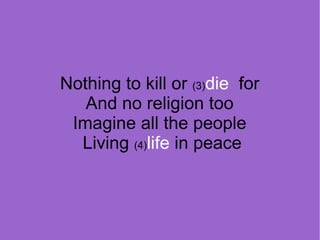 Nothing to kill or (3)die for
And no religion too
Imagine all the people
Living (4)life in peace

 