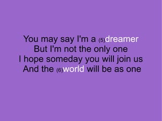 You may say I'm a (5)dreamer
But I'm not the only one
I hope someday you will join us
And the (6)world will be as one

 