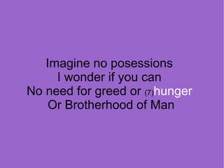 Imagine no posessions
I wonder if you can
No need for greed or (7)hunger
Or Brotherhood of Man

 